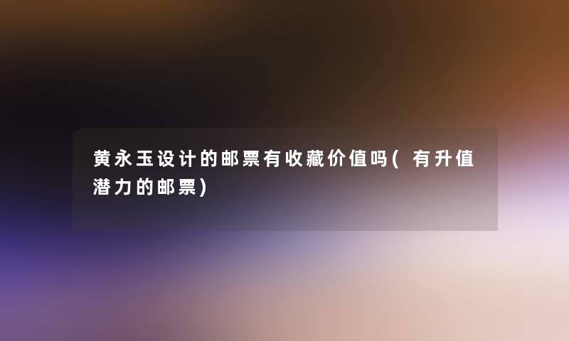 黄永玉设计的邮票有收藏价值吗(有升值潜力的邮票)