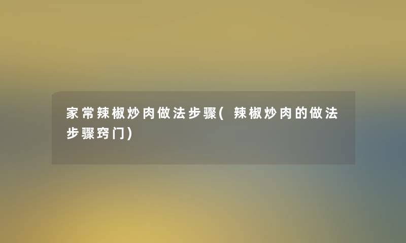 家常辣椒炒肉做法步骤(辣椒炒肉的做法步骤窍门)