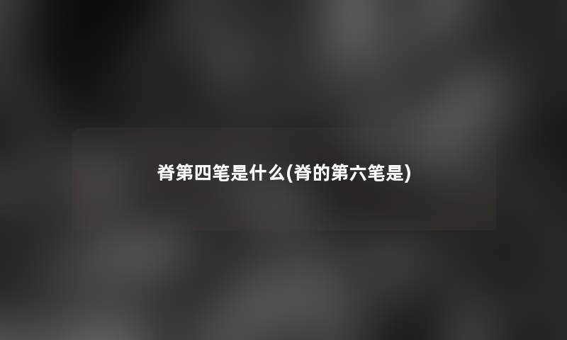 脊第四笔是什么(脊的第六笔是)