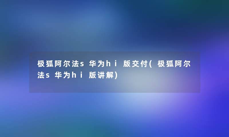 极狐阿尔法s华为hi版交付(极狐阿尔法s华为hi版讲解)