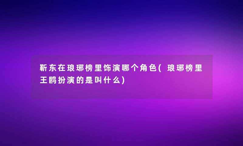 靳东在琅琊榜里饰演哪个角色(琅琊榜里王鸥扮演的是叫什么)