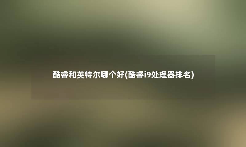 酷睿和英特尔哪个好(酷睿i9处理器推荐)