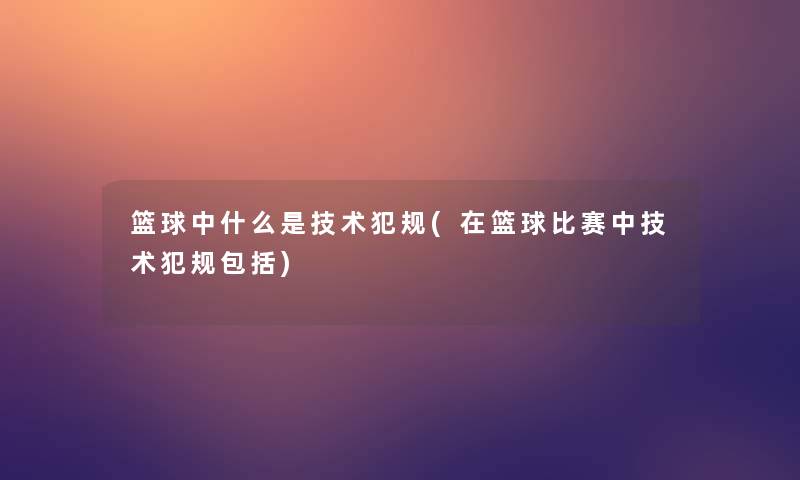 篮球中什么是技术犯规(在篮球比赛中技术犯规包括)