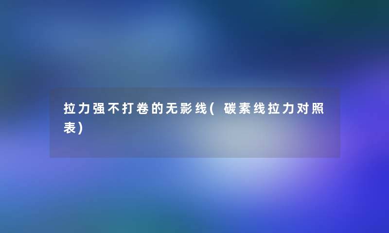 拉力强不打卷的无影线(碳素线拉力对照表)