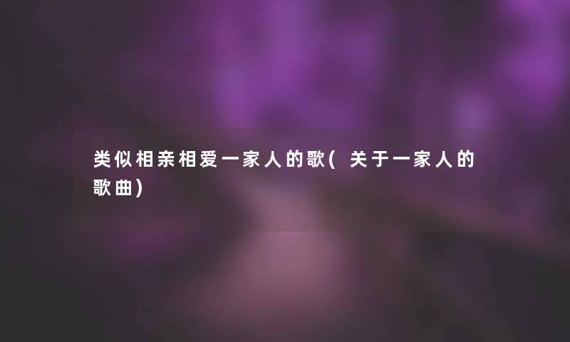 类似相亲相爱一家人的歌(关于一家人的歌曲)