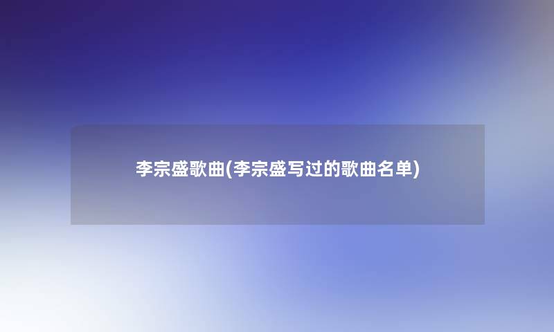 李宗盛歌曲(李宗盛写过的歌曲名单)