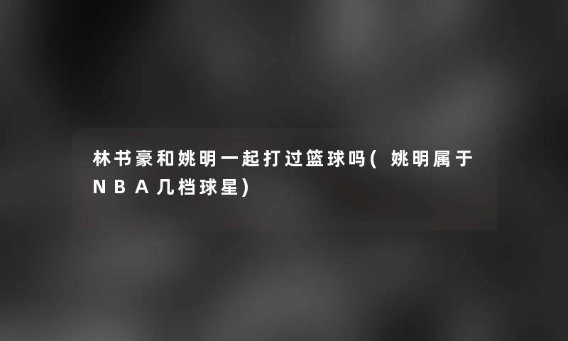 林书豪和姚明一起打过篮球吗(姚明属于NBA几档球星)