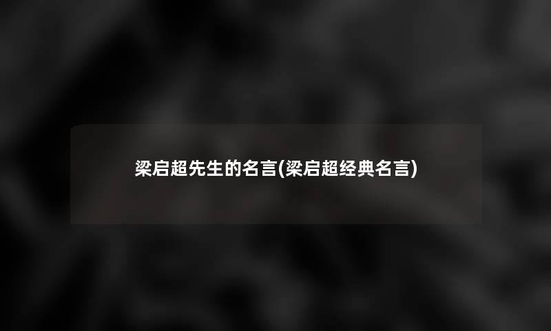 梁启超先生的名言(梁启超经典名言)