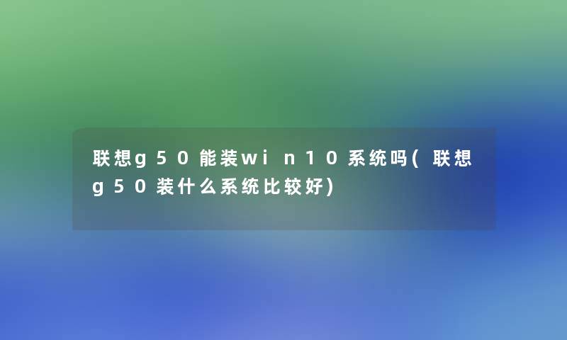 联想g50能装win10系统吗(联想g50装什么系统比较好)