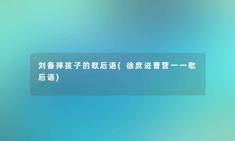 刘备摔孩子的歇后语(徐庶进曹营一一歇后语)