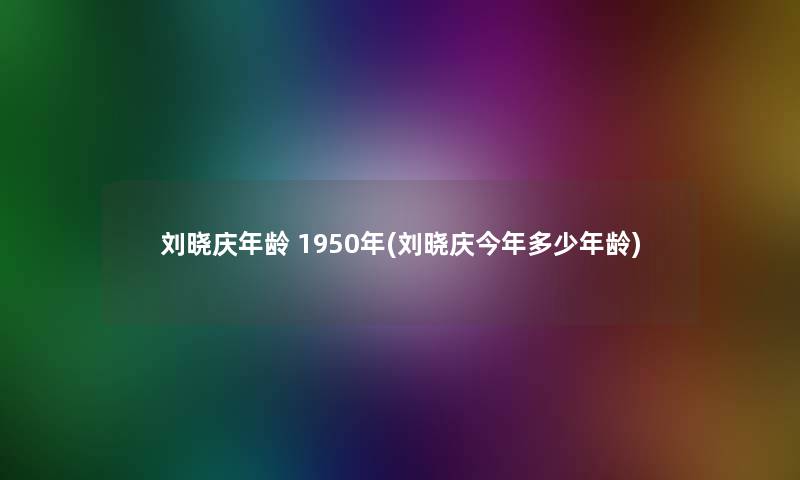 刘晓庆年龄 1950年(刘晓庆今年多少年龄)