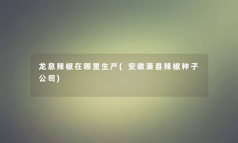 龙息辣椒在哪里生产(安徽萧县辣椒种子公司)