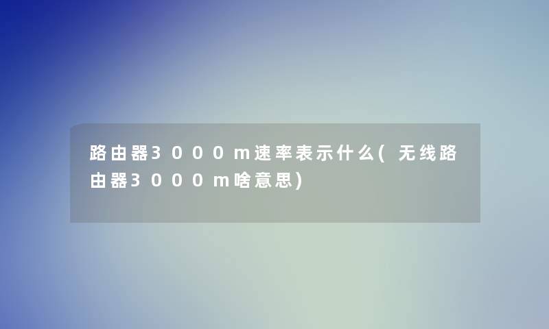 路由器3000m速率表示什么(无线路由器3000m啥意思)