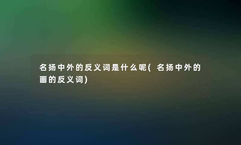 名扬中外的反义词是什么呢(名扬中外的画的反义词)