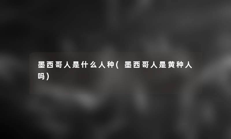 墨西哥人是什么人种(墨西哥人是黄种人吗)