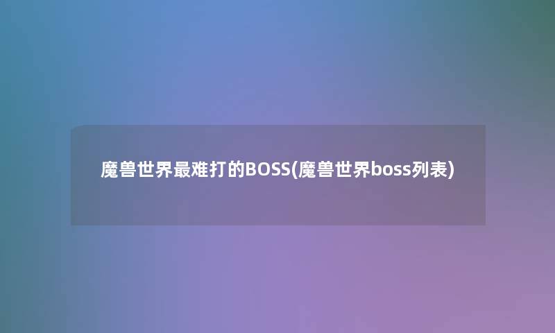 魔兽世界难打的BOSS(魔兽世界boss列表)