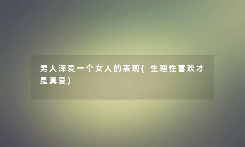 男人深爱一个女人的表现(生理性喜欢才是真爱)