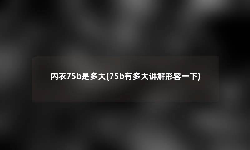 内衣75b是多大(75b有多大讲解形容一下)