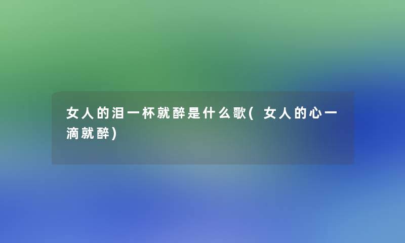 女人的泪一杯就醉是什么歌(女人的心一滴就醉)