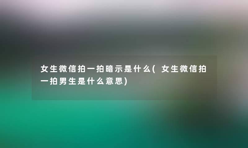 女生微信拍一拍暗示是什么(女生微信拍一拍男生是什么意思)