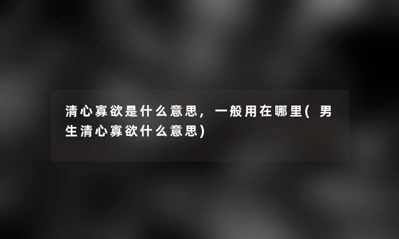 清心寡欲是什么意思,一般用在哪里(男生清心寡欲什么意思)