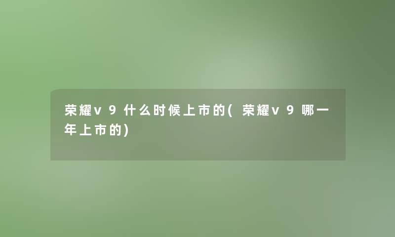 荣耀v9什么时候上市的(荣耀v9哪一年上市的)