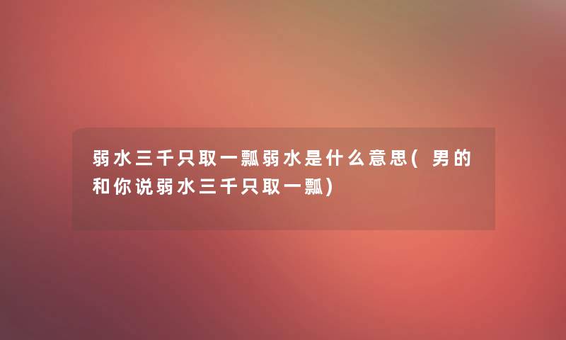 弱水三千只取一瓢弱水是什么意思(男的和你说弱水三千只取一瓢)