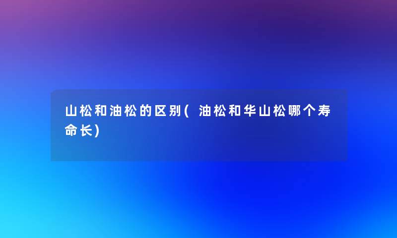 山松和油松的区别(油松和华山松哪个寿命长)