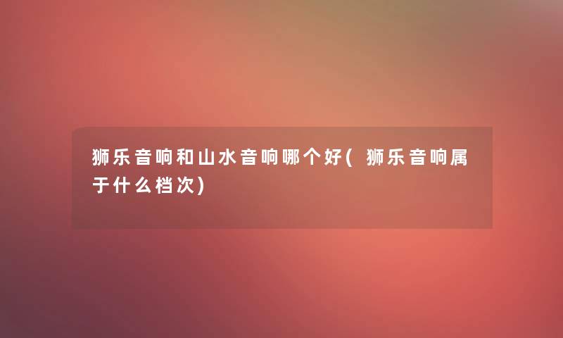 狮乐音响和山水音响哪个好(狮乐音响属于什么档次)