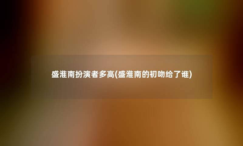 盛淮南扮演者多高(盛淮南的初吻给了谁)