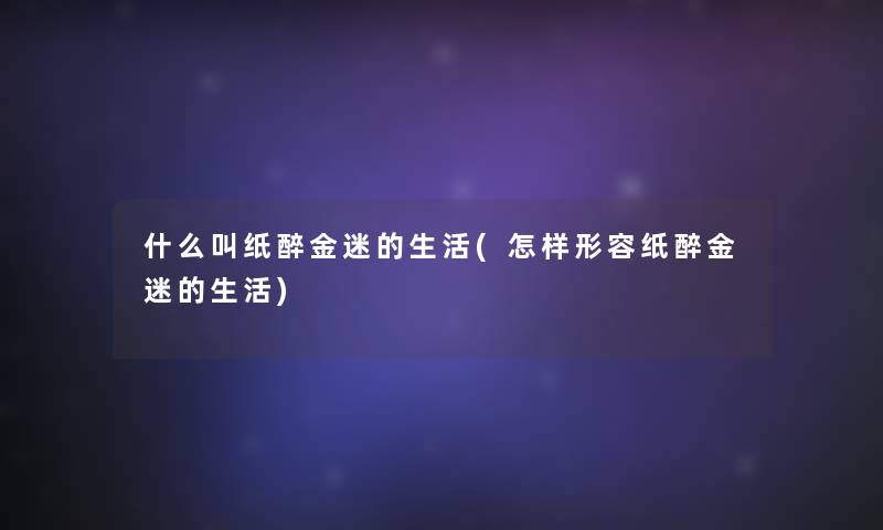 什么叫纸醉金迷的生活(怎样形容纸醉金迷的生活)