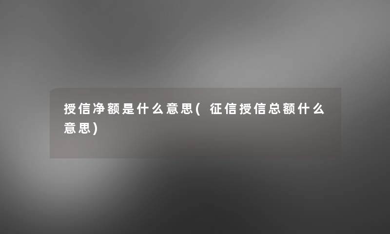 授信净额是什么意思(征信授信总额什么意思)