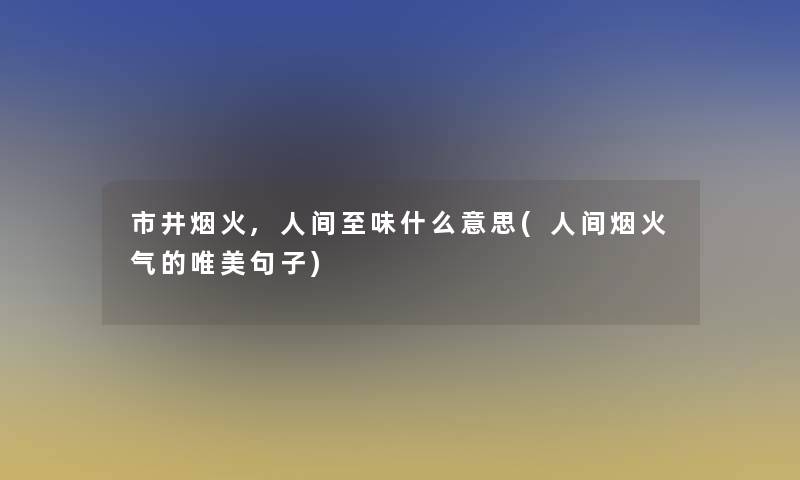 市井烟火,人间至味什么意思(人间烟火气的唯美句子)