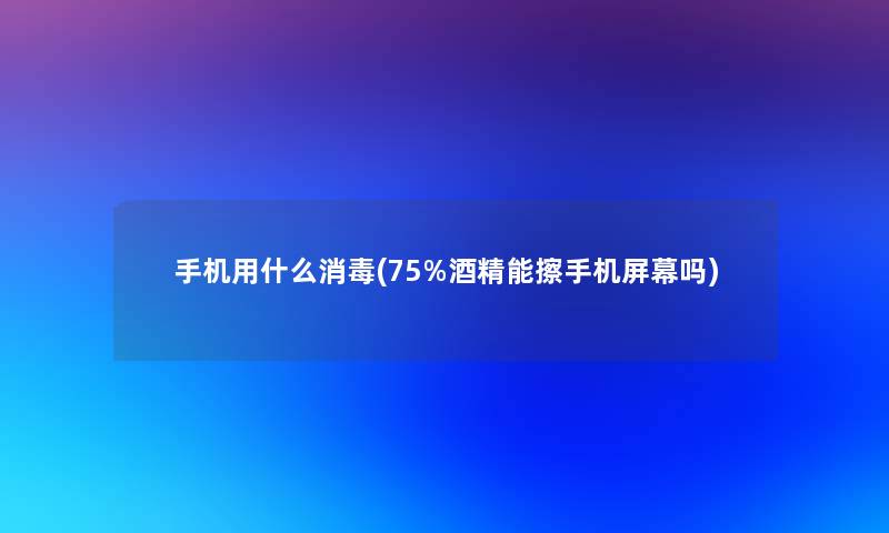 手机用什么消毒(75%酒精能擦手机屏幕吗)