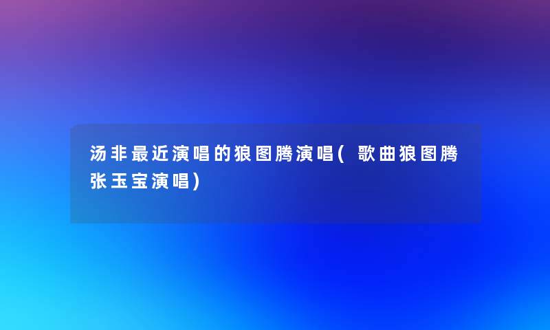 汤非近演唱的狼图腾演唱(歌曲狼图腾张玉宝演唱)