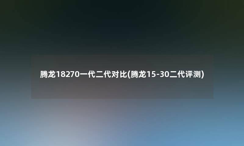 腾龙18270一代二代对比(腾龙15-30二代评测)