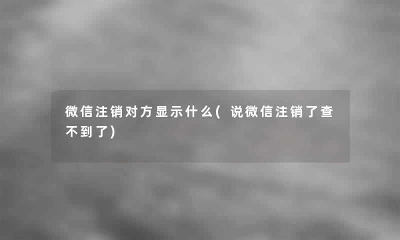 微信注销对方显示什么(说微信注销了查不到了)