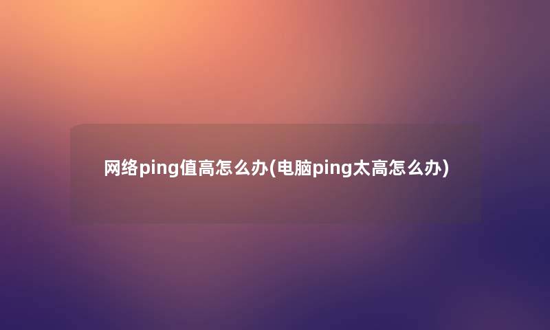 网络ping值高怎么办(电脑ping太高怎么办)