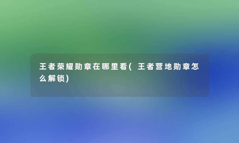 王者荣耀勋章在哪里看(王者营地勋章怎么解锁)