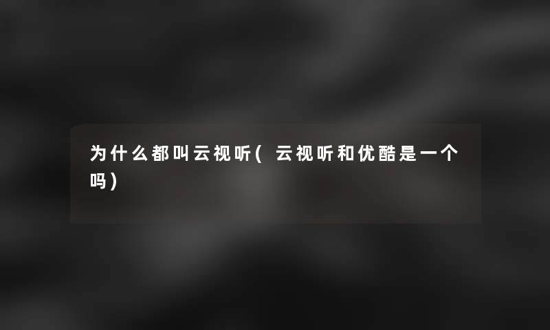 为什么都叫云视听(云视听和优酷是一个吗)