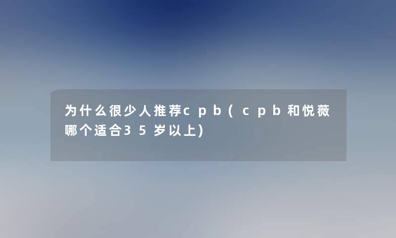 为什么很少人推荐cpb(cpb和悦薇哪个适合35岁以上)