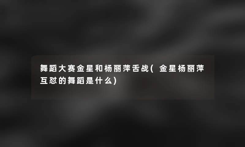 舞蹈大赛金星和杨丽萍舌战(金星杨丽萍互怼的舞蹈是什么)