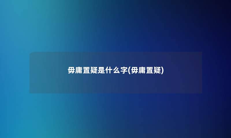 毋庸置疑是什么字(毋庸置疑)