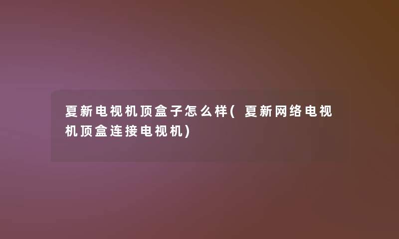 夏新电视机顶盒子怎么样(夏新网络电视机顶盒连接电视机)