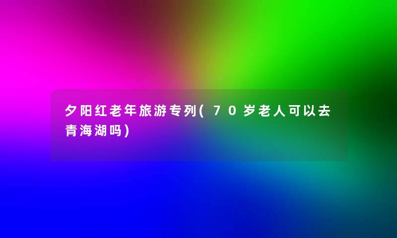 夕阳红老年旅游专列(70岁老人可以去青海湖吗)