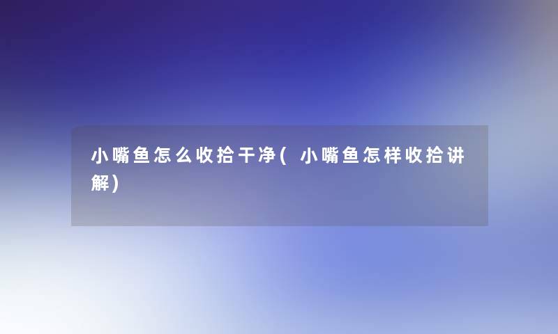 小嘴鱼怎么收拾干净(小嘴鱼怎样收拾讲解)