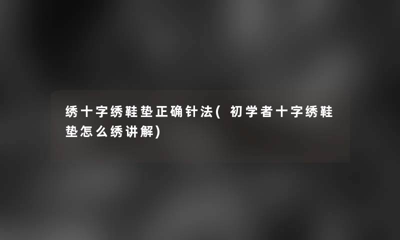 绣十字绣鞋垫正确针法(初学者十字绣鞋垫怎么绣讲解)