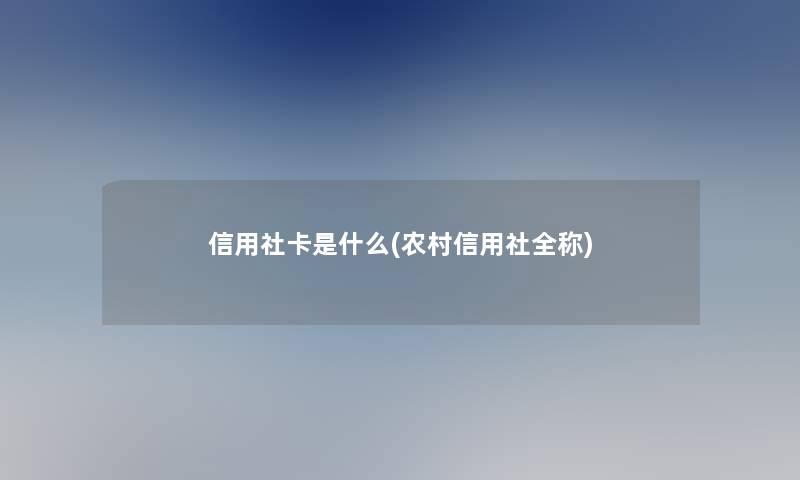 信用社卡是什么(农村信用社全称)