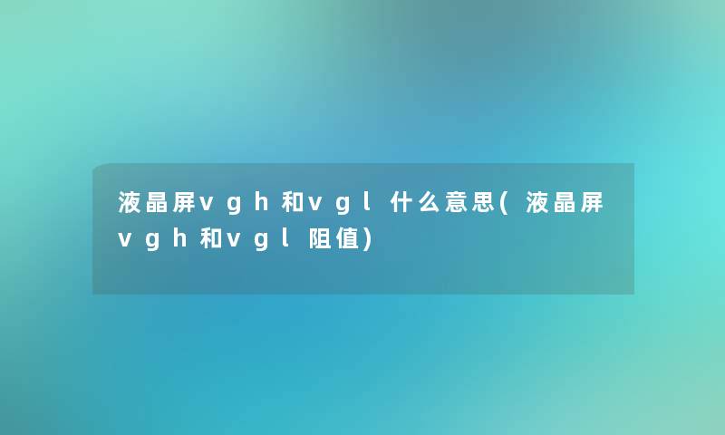 液晶屏vgh和vgl什么意思(液晶屏vgh和vgl阻值)