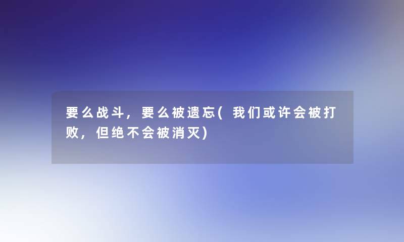 要么战斗,要么被遗忘(或许会被打败,但绝不会被消灭)